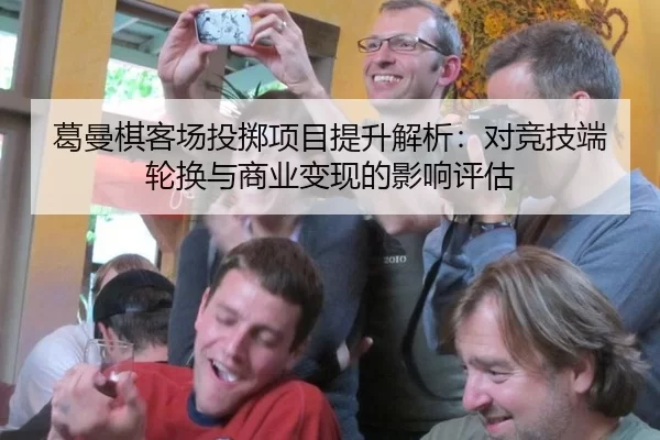葛曼棋客场投掷项目提升解析：对竞技端轮换与商业变现的影响评估