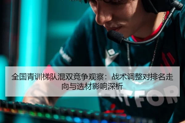 全国青训梯队混双竞争观察：战术调整对排名走向与选材影响深析（Panda Sports）