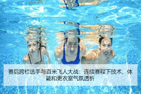 赛后跨栏选手与百米飞人大战：连续赛程下技术、体能和更衣室气氛透析
